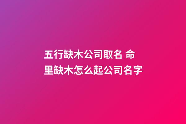 五行缺木公司取名 命里缺木怎么起公司名字-第1張-公司起名-玄機派